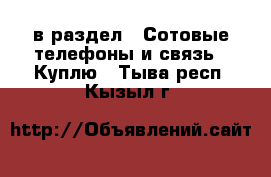  в раздел : Сотовые телефоны и связь » Куплю . Тыва респ.,Кызыл г.